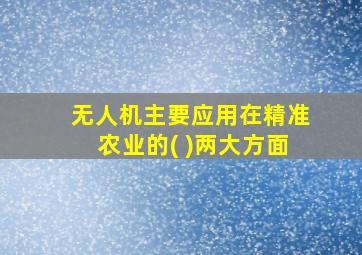 无人机主要应用在精准农业的( )两大方面